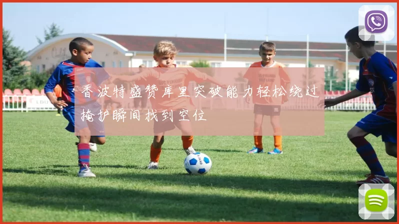香波特盛赞库里突破能力轻松绕过掩护瞬间找到空位