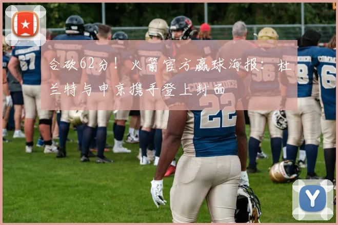 合砍62分！火箭官方赢球海报：杜兰特与申京携手登上封面
